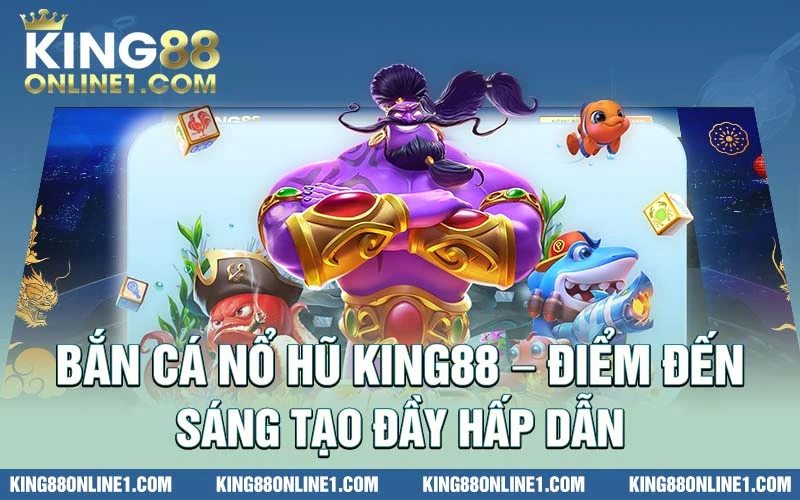 Bắn cá Nổ hũ King88 - Điểm đến sáng tạo